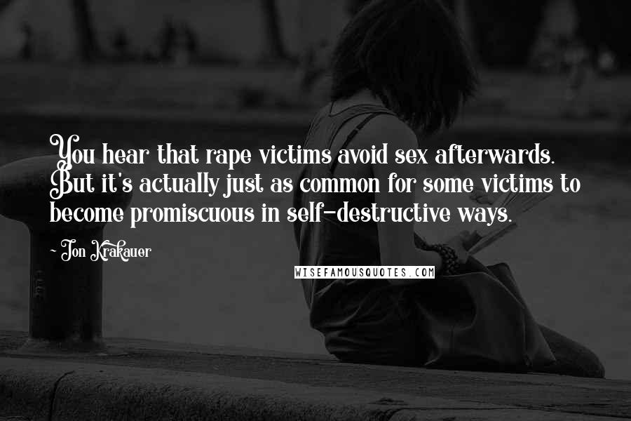 Jon Krakauer Quotes: You hear that rape victims avoid sex afterwards. But it's actually just as common for some victims to become promiscuous in self-destructive ways.