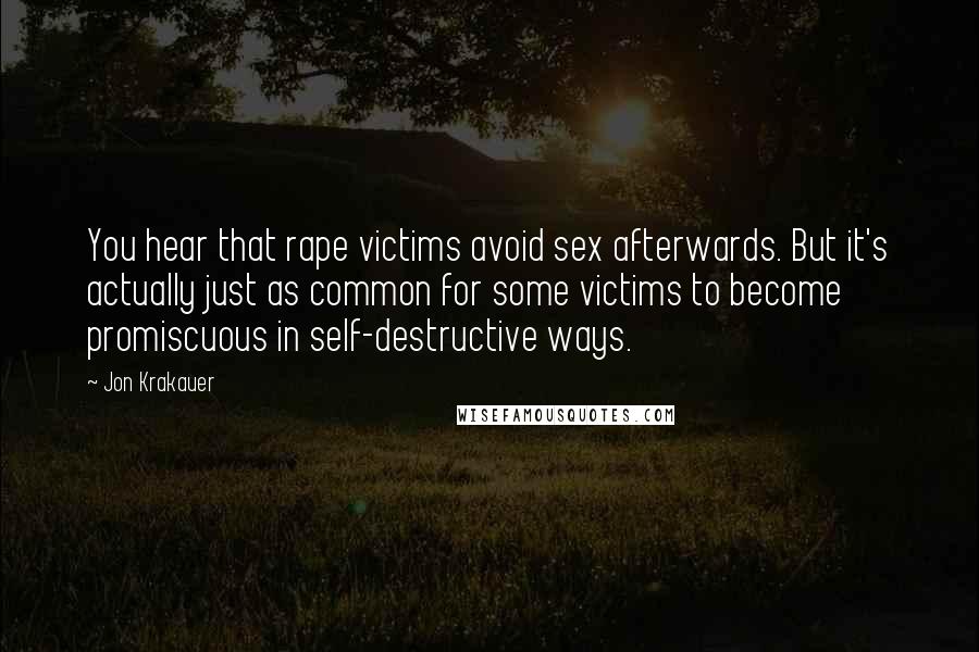Jon Krakauer Quotes: You hear that rape victims avoid sex afterwards. But it's actually just as common for some victims to become promiscuous in self-destructive ways.