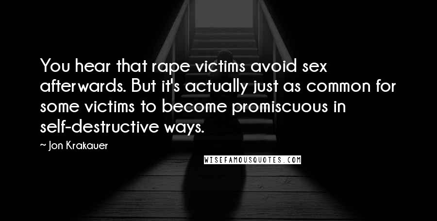 Jon Krakauer Quotes: You hear that rape victims avoid sex afterwards. But it's actually just as common for some victims to become promiscuous in self-destructive ways.