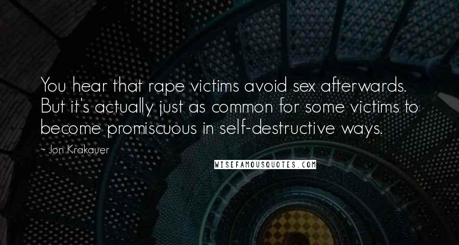 Jon Krakauer Quotes: You hear that rape victims avoid sex afterwards. But it's actually just as common for some victims to become promiscuous in self-destructive ways.