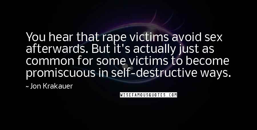 Jon Krakauer Quotes: You hear that rape victims avoid sex afterwards. But it's actually just as common for some victims to become promiscuous in self-destructive ways.