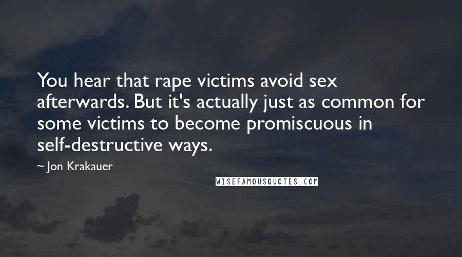 Jon Krakauer Quotes: You hear that rape victims avoid sex afterwards. But it's actually just as common for some victims to become promiscuous in self-destructive ways.