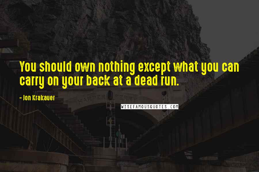 Jon Krakauer Quotes: You should own nothing except what you can carry on your back at a dead run.