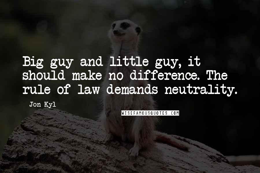 Jon Kyl Quotes: Big guy and little guy, it should make no difference. The rule of law demands neutrality.