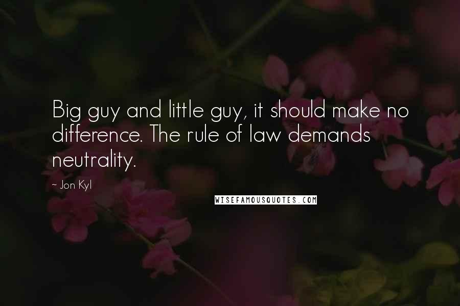 Jon Kyl Quotes: Big guy and little guy, it should make no difference. The rule of law demands neutrality.