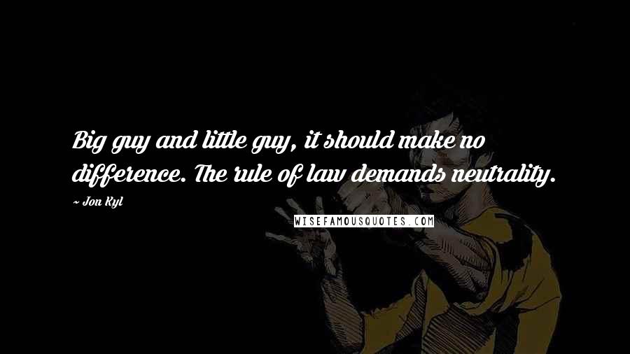 Jon Kyl Quotes: Big guy and little guy, it should make no difference. The rule of law demands neutrality.