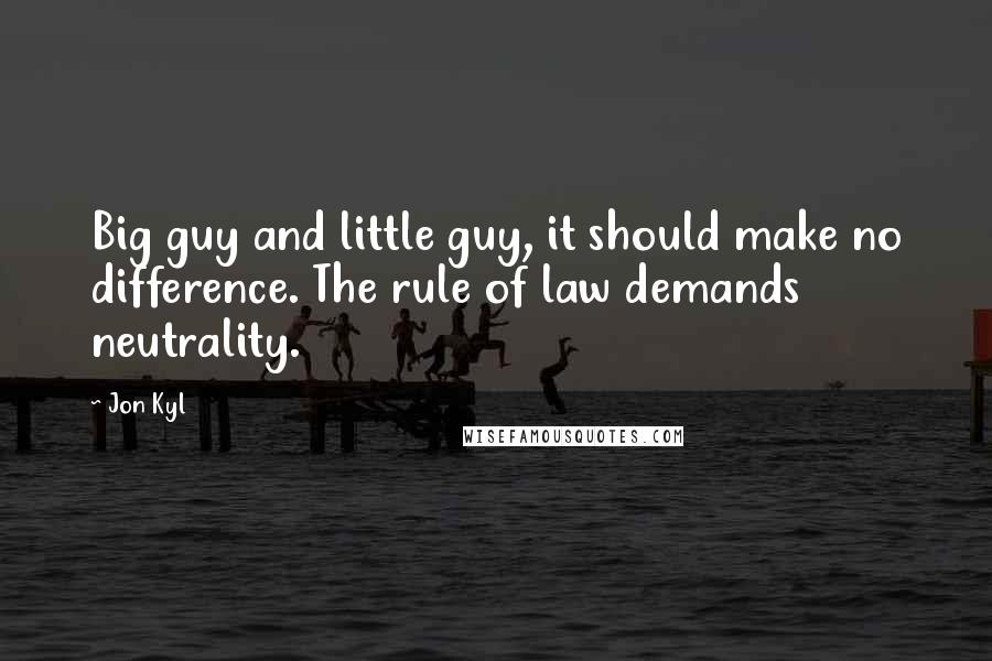 Jon Kyl Quotes: Big guy and little guy, it should make no difference. The rule of law demands neutrality.