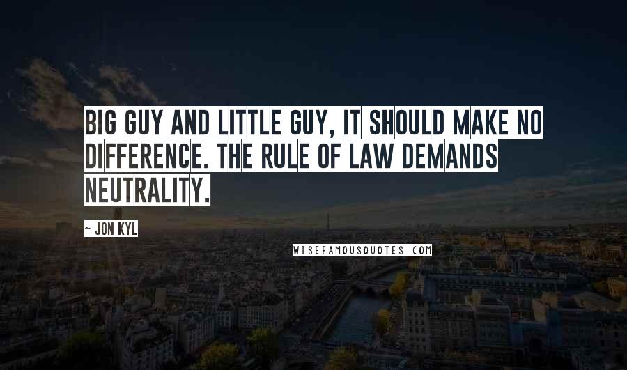 Jon Kyl Quotes: Big guy and little guy, it should make no difference. The rule of law demands neutrality.