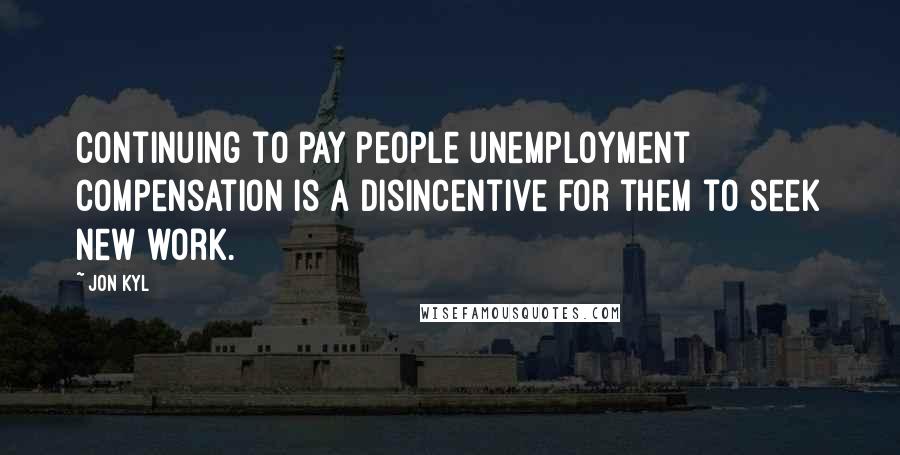 Jon Kyl Quotes: Continuing to pay people unemployment compensation is a disincentive for them to seek new work.