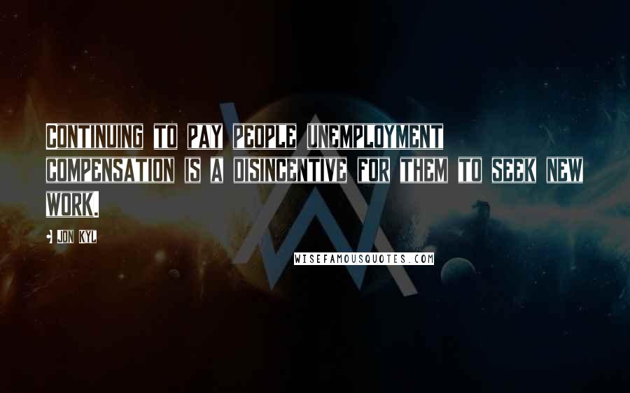 Jon Kyl Quotes: Continuing to pay people unemployment compensation is a disincentive for them to seek new work.
