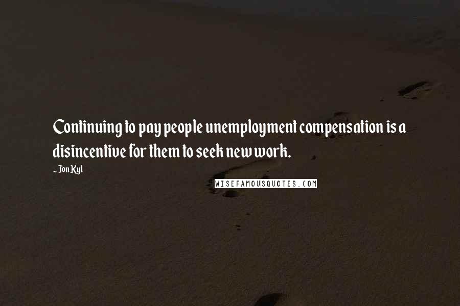 Jon Kyl Quotes: Continuing to pay people unemployment compensation is a disincentive for them to seek new work.