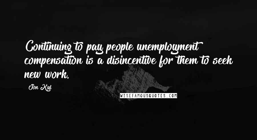 Jon Kyl Quotes: Continuing to pay people unemployment compensation is a disincentive for them to seek new work.