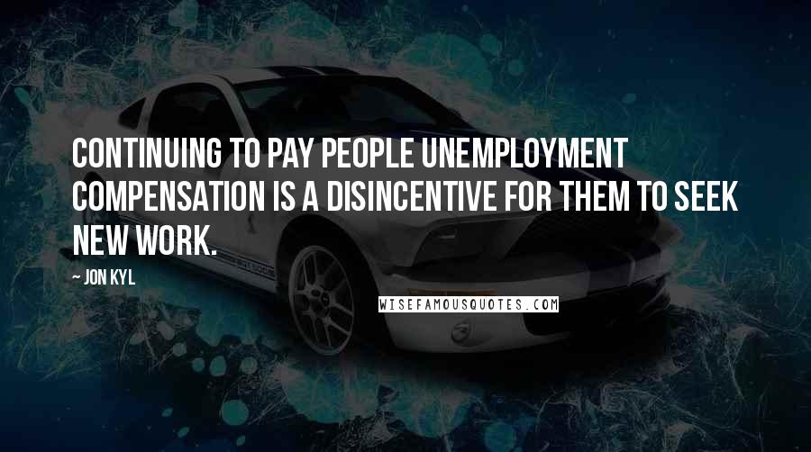 Jon Kyl Quotes: Continuing to pay people unemployment compensation is a disincentive for them to seek new work.