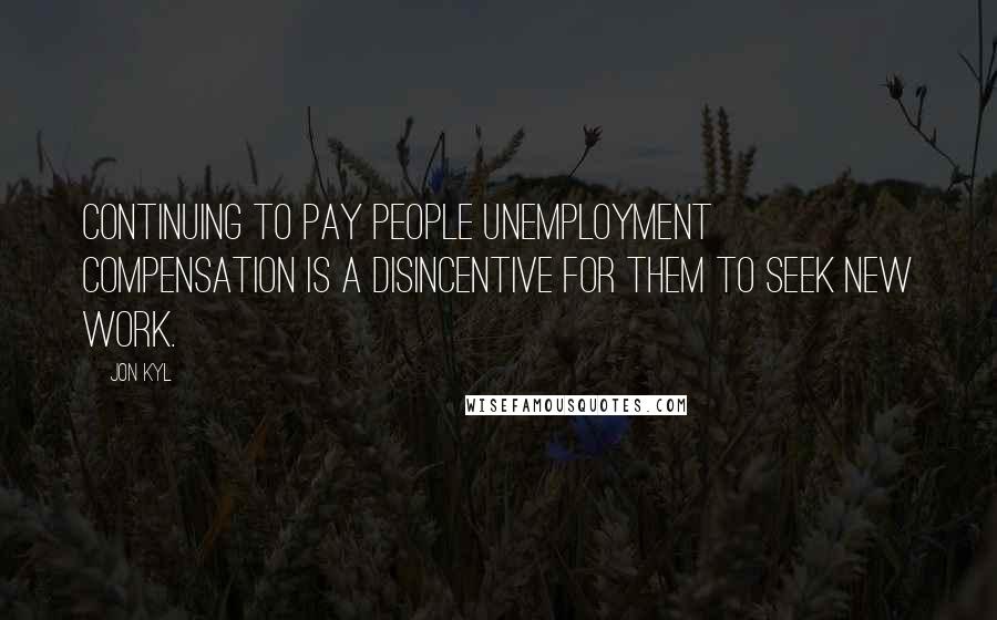 Jon Kyl Quotes: Continuing to pay people unemployment compensation is a disincentive for them to seek new work.