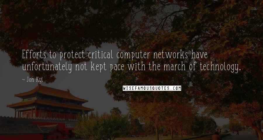 Jon Kyl Quotes: Efforts to protect critical computer networks have unfortunately not kept pace with the march of technology.