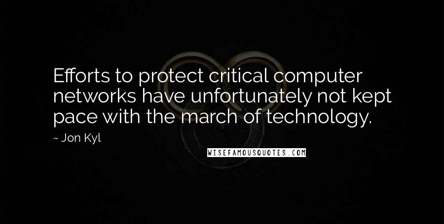 Jon Kyl Quotes: Efforts to protect critical computer networks have unfortunately not kept pace with the march of technology.