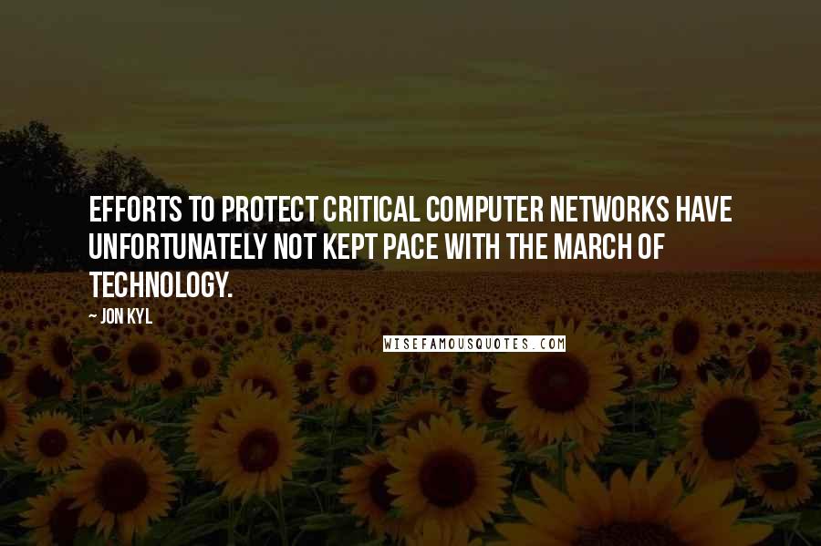 Jon Kyl Quotes: Efforts to protect critical computer networks have unfortunately not kept pace with the march of technology.