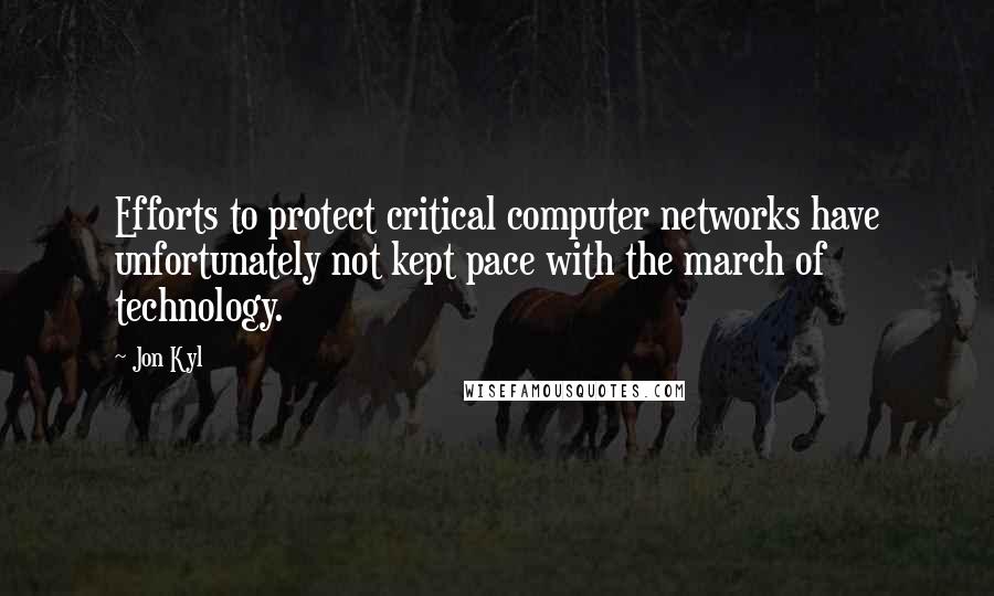 Jon Kyl Quotes: Efforts to protect critical computer networks have unfortunately not kept pace with the march of technology.