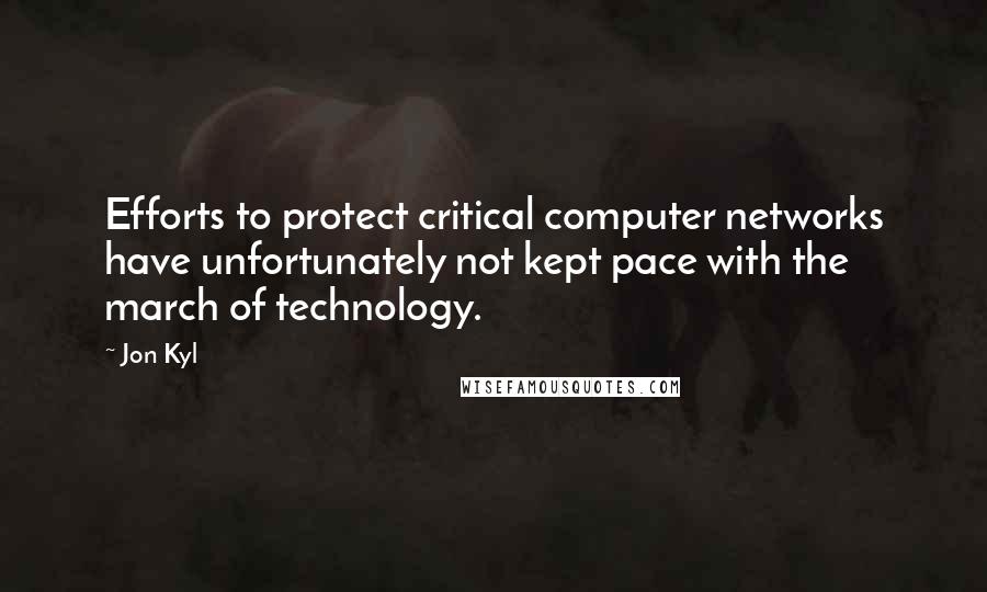 Jon Kyl Quotes: Efforts to protect critical computer networks have unfortunately not kept pace with the march of technology.