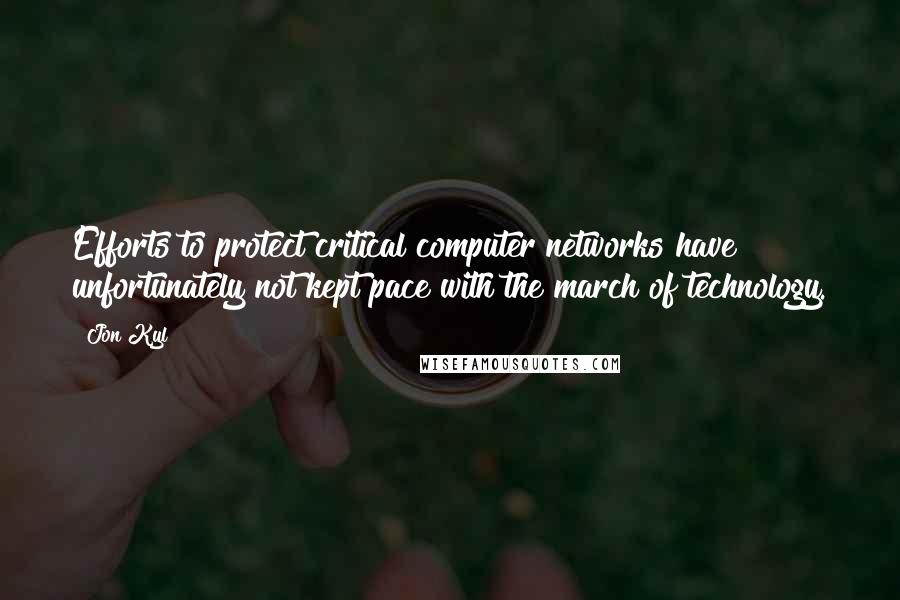 Jon Kyl Quotes: Efforts to protect critical computer networks have unfortunately not kept pace with the march of technology.