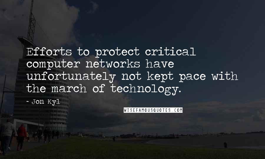 Jon Kyl Quotes: Efforts to protect critical computer networks have unfortunately not kept pace with the march of technology.