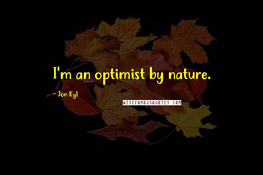 Jon Kyl Quotes: I'm an optimist by nature.
