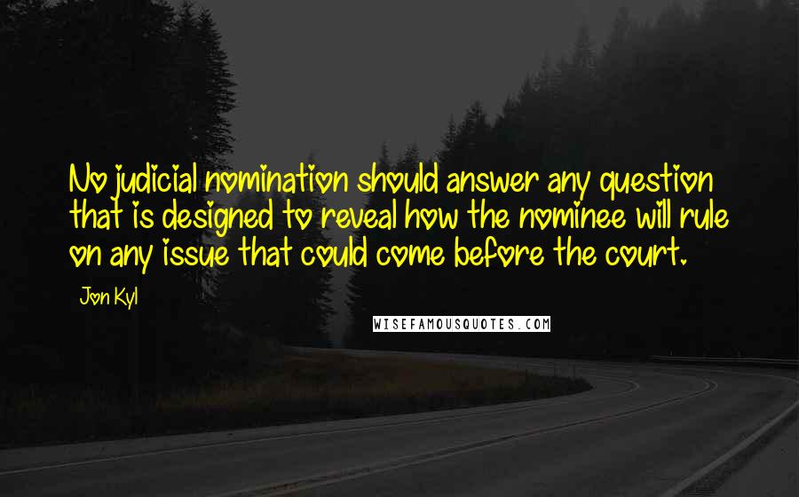Jon Kyl Quotes: No judicial nomination should answer any question that is designed to reveal how the nominee will rule on any issue that could come before the court.