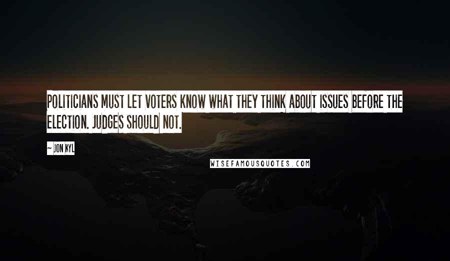 Jon Kyl Quotes: Politicians must let voters know what they think about issues before the election. Judges should not.