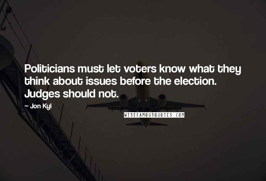 Jon Kyl Quotes: Politicians must let voters know what they think about issues before the election. Judges should not.