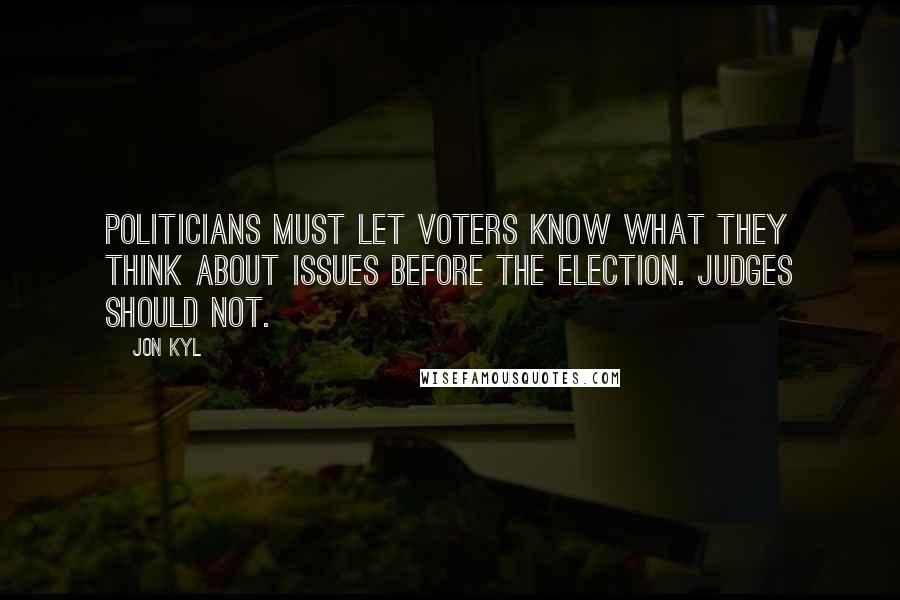 Jon Kyl Quotes: Politicians must let voters know what they think about issues before the election. Judges should not.