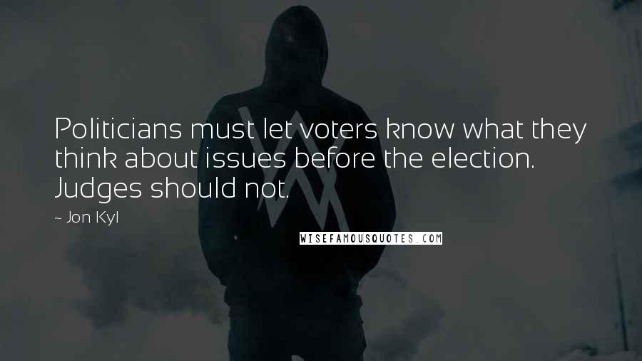 Jon Kyl Quotes: Politicians must let voters know what they think about issues before the election. Judges should not.