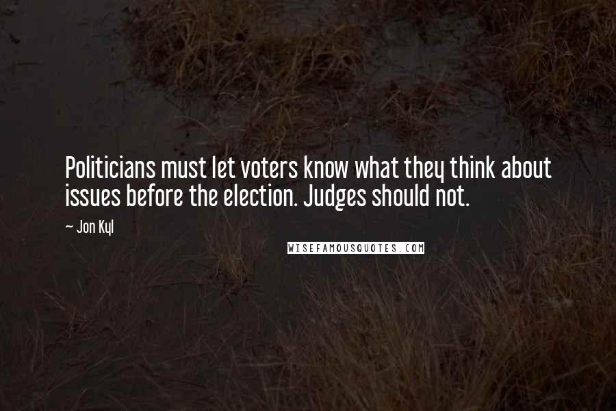 Jon Kyl Quotes: Politicians must let voters know what they think about issues before the election. Judges should not.