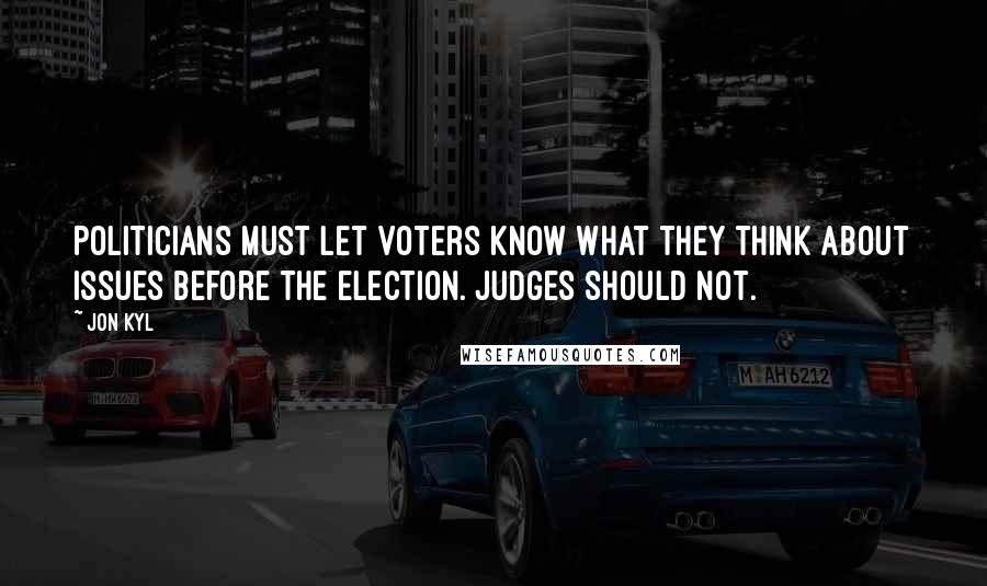 Jon Kyl Quotes: Politicians must let voters know what they think about issues before the election. Judges should not.