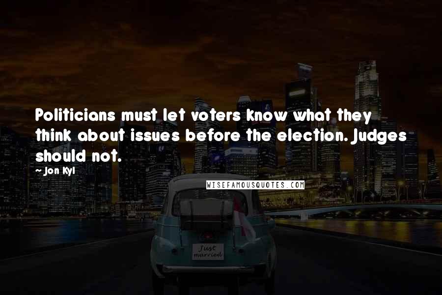 Jon Kyl Quotes: Politicians must let voters know what they think about issues before the election. Judges should not.