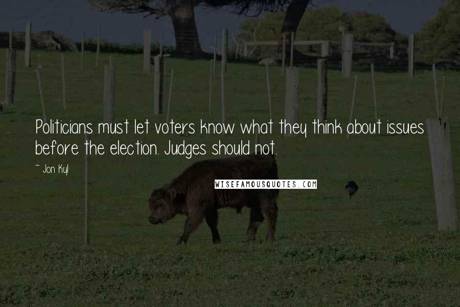 Jon Kyl Quotes: Politicians must let voters know what they think about issues before the election. Judges should not.