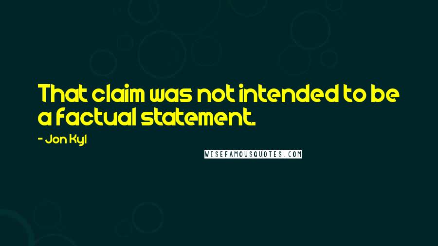 Jon Kyl Quotes: That claim was not intended to be a factual statement.