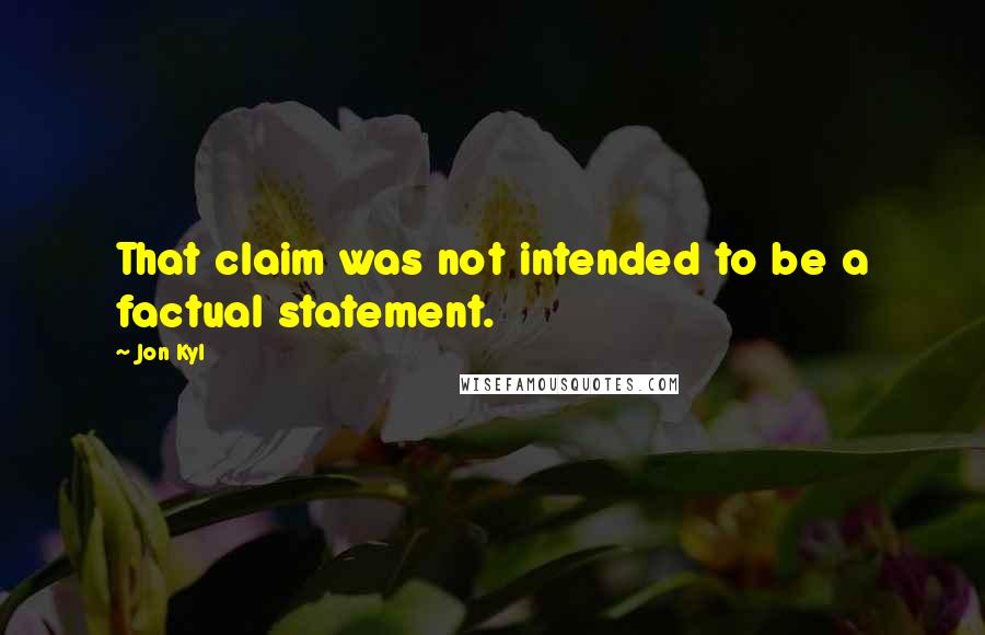 Jon Kyl Quotes: That claim was not intended to be a factual statement.