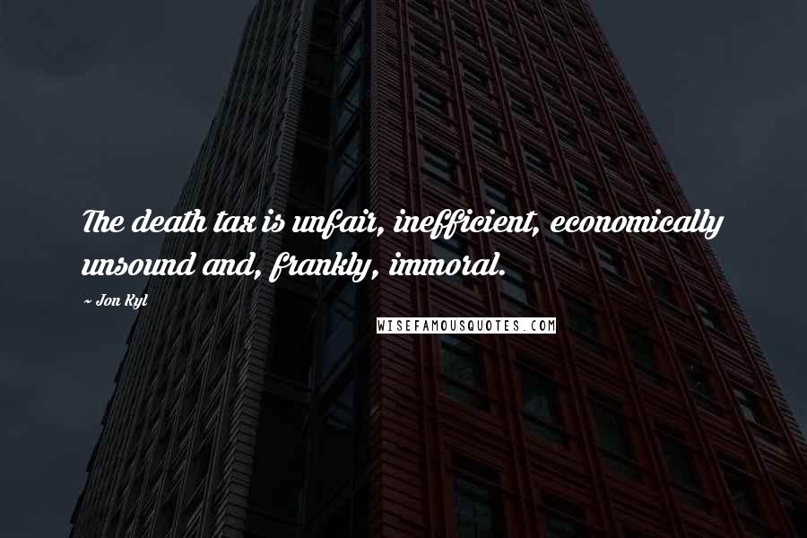 Jon Kyl Quotes: The death tax is unfair, inefficient, economically unsound and, frankly, immoral.