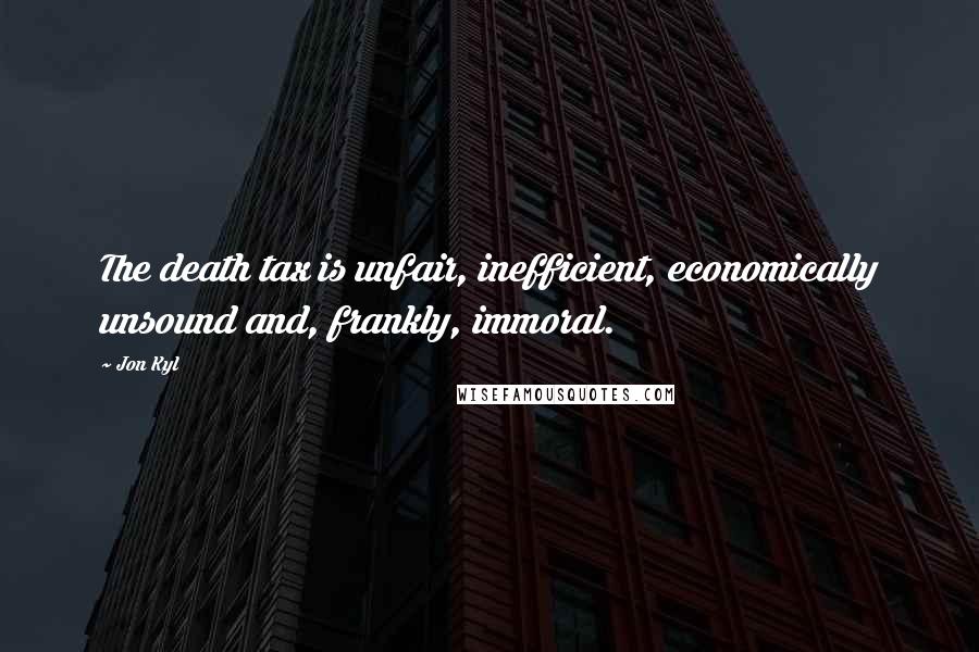 Jon Kyl Quotes: The death tax is unfair, inefficient, economically unsound and, frankly, immoral.