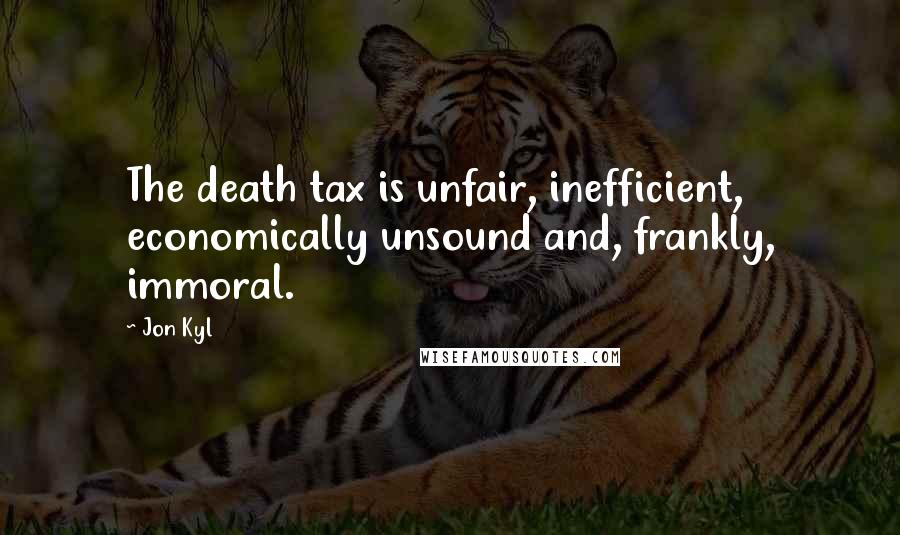 Jon Kyl Quotes: The death tax is unfair, inefficient, economically unsound and, frankly, immoral.