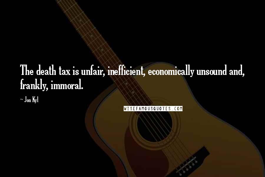 Jon Kyl Quotes: The death tax is unfair, inefficient, economically unsound and, frankly, immoral.