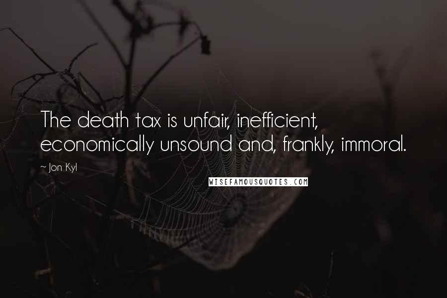 Jon Kyl Quotes: The death tax is unfair, inefficient, economically unsound and, frankly, immoral.