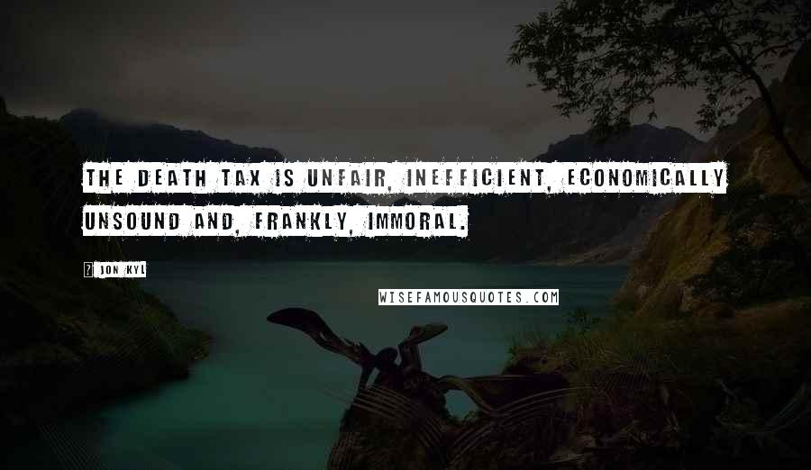 Jon Kyl Quotes: The death tax is unfair, inefficient, economically unsound and, frankly, immoral.