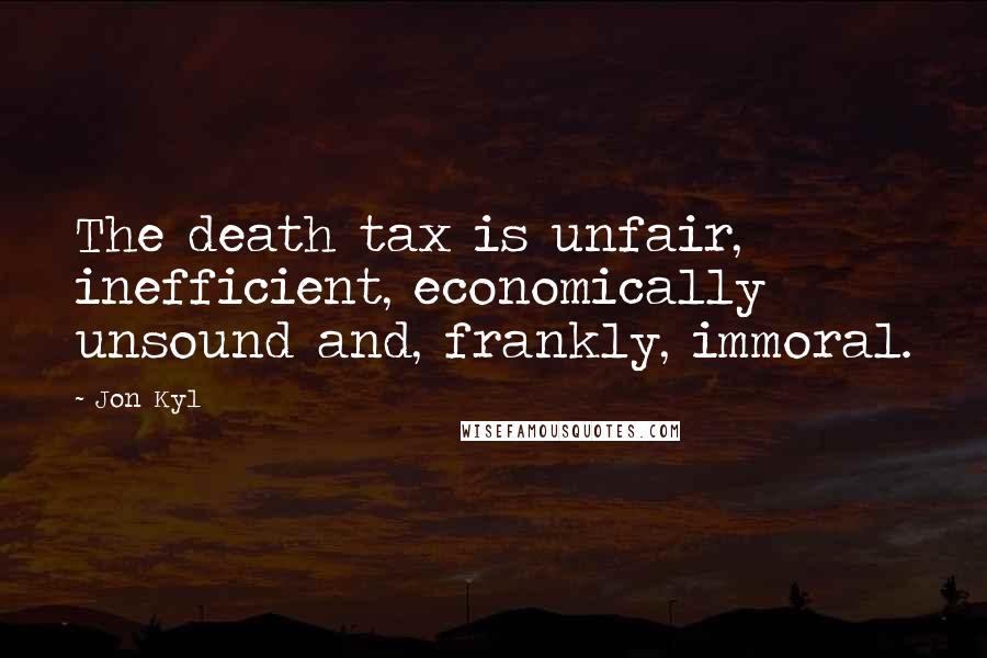 Jon Kyl Quotes: The death tax is unfair, inefficient, economically unsound and, frankly, immoral.