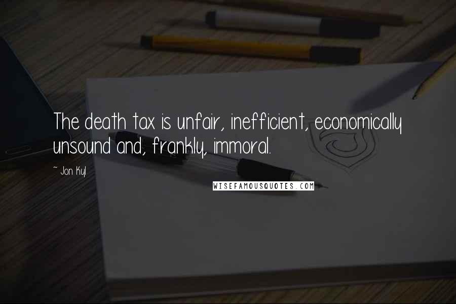 Jon Kyl Quotes: The death tax is unfair, inefficient, economically unsound and, frankly, immoral.