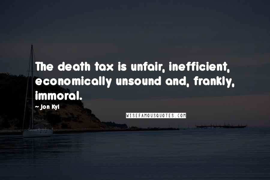 Jon Kyl Quotes: The death tax is unfair, inefficient, economically unsound and, frankly, immoral.