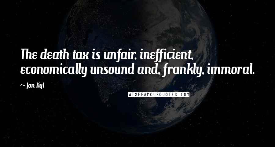 Jon Kyl Quotes: The death tax is unfair, inefficient, economically unsound and, frankly, immoral.