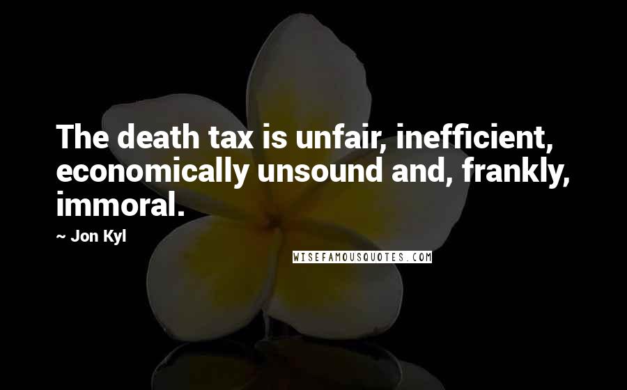 Jon Kyl Quotes: The death tax is unfair, inefficient, economically unsound and, frankly, immoral.