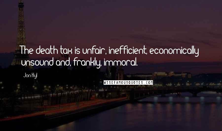 Jon Kyl Quotes: The death tax is unfair, inefficient, economically unsound and, frankly, immoral.