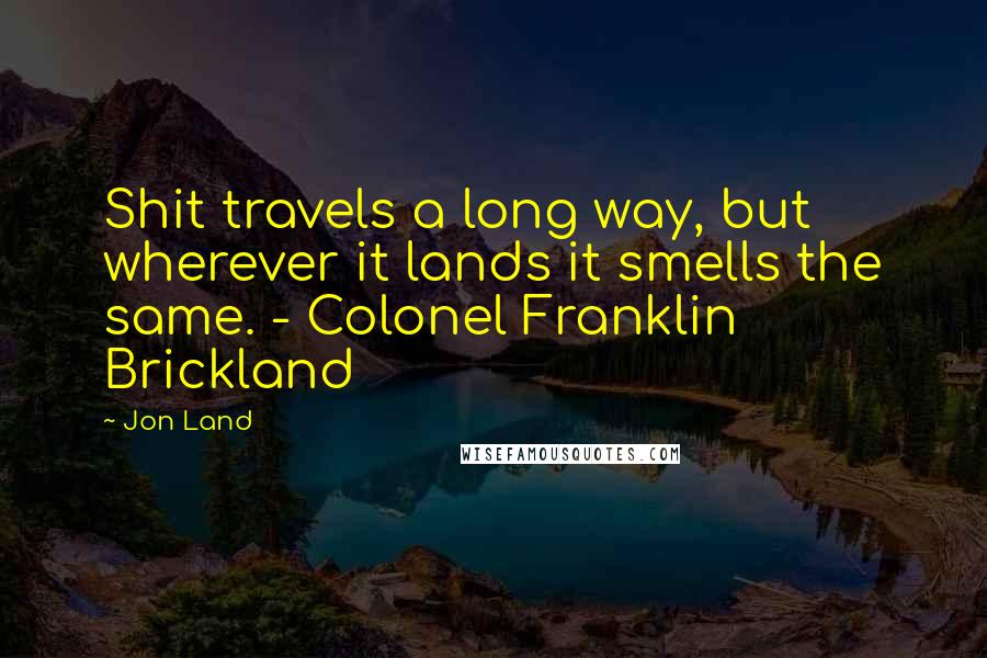 Jon Land Quotes: Shit travels a long way, but wherever it lands it smells the same. - Colonel Franklin Brickland